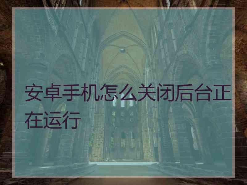 安卓手机怎么关闭后台正在运行