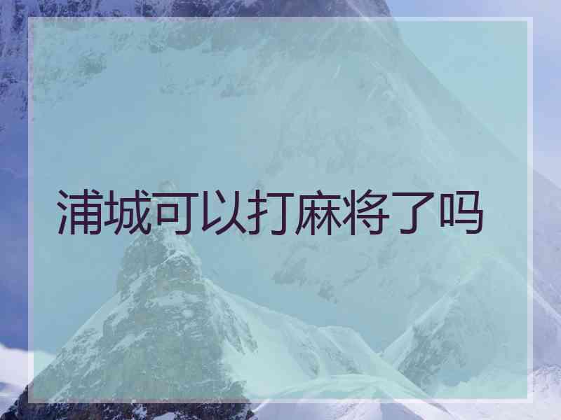 浦城可以打麻将了吗