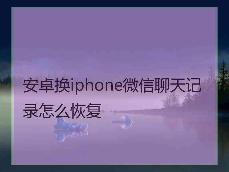 安卓换iphone微信聊天记录怎么恢复