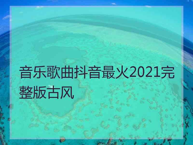 音乐歌曲抖音最火2021完整版古风