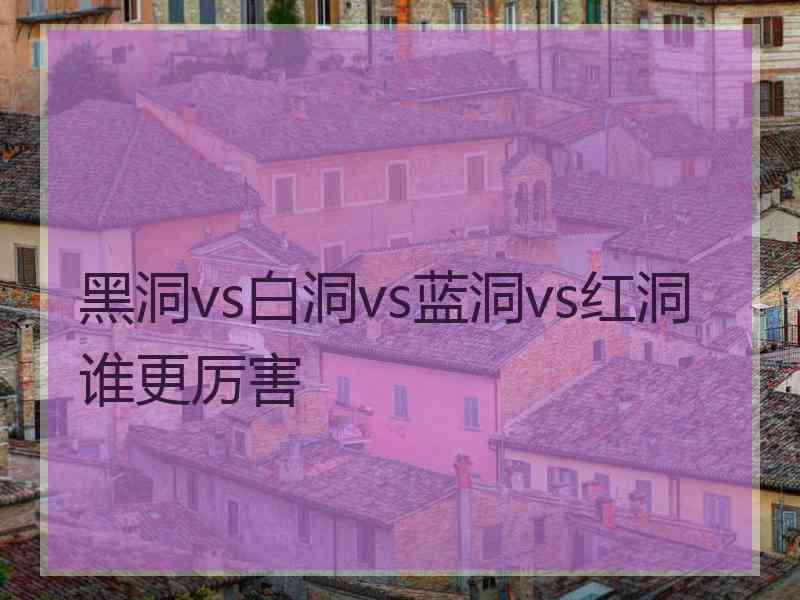 黑洞vs白洞vs蓝洞vs红洞谁更厉害