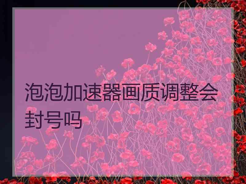 泡泡加速器画质调整会封号吗