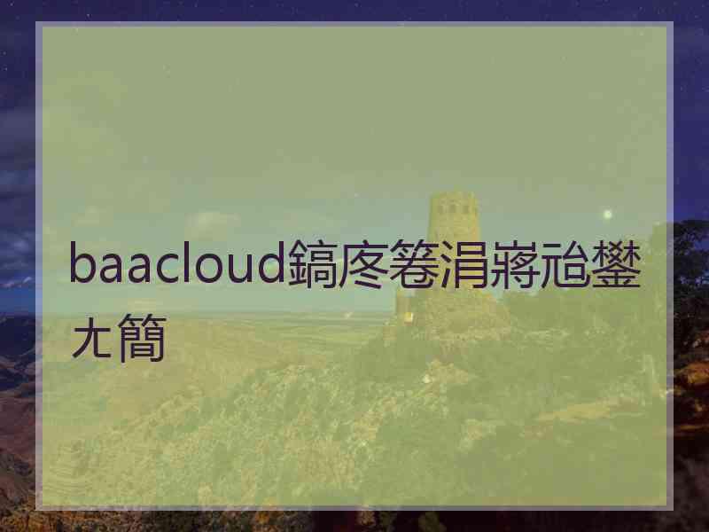 baacloud鎬庝箞涓嶈兘鐢ㄤ簡