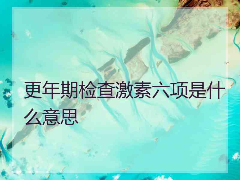 更年期检查激素六项是什么意思