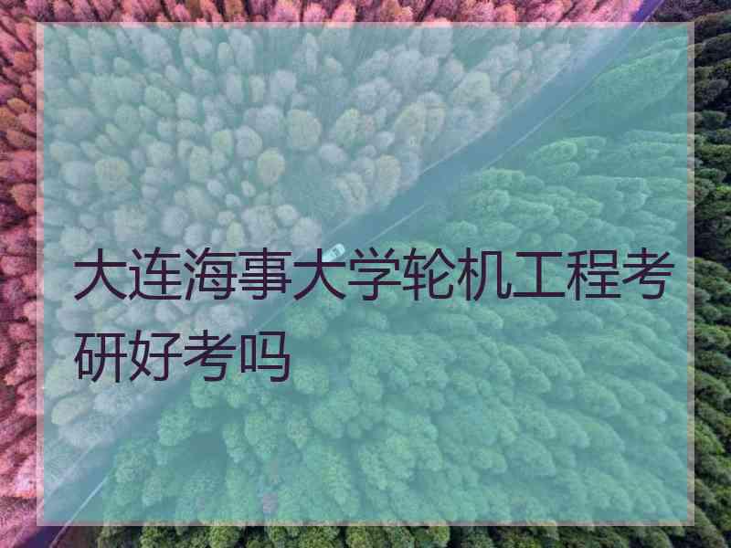 大连海事大学轮机工程考研好考吗