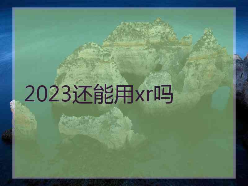 2023还能用xr吗