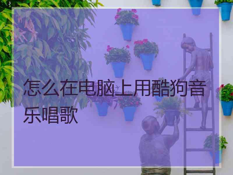 怎么在电脑上用酷狗音乐唱歌