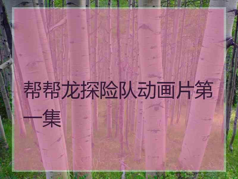 帮帮龙探险队动画片第一集