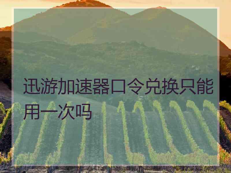 迅游加速器口令兑换只能用一次吗