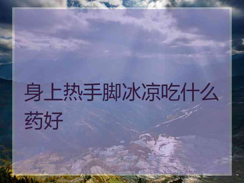 身上热手脚冰凉吃什么药好