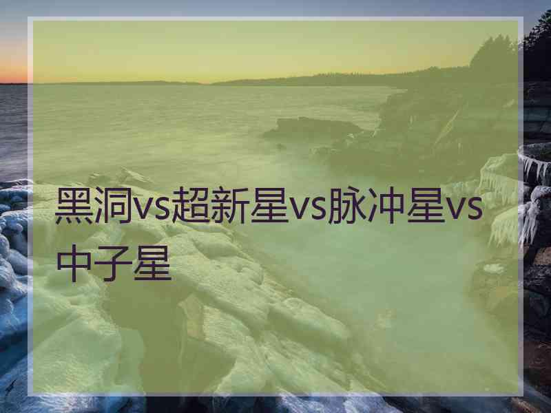 黑洞vs超新星vs脉冲星vs中子星