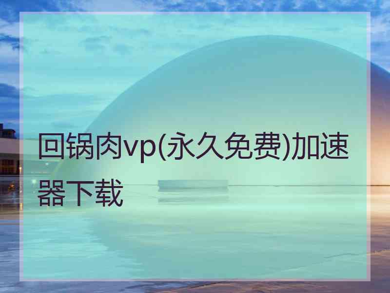 回锅肉vp(永久免费)加速器下载