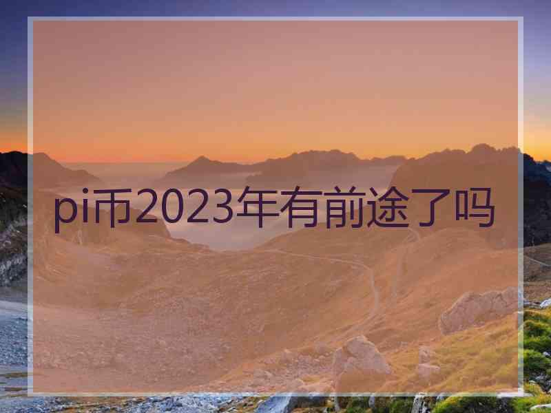 pi币2023年有前途了吗