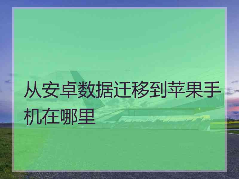 从安卓数据迁移到苹果手机在哪里