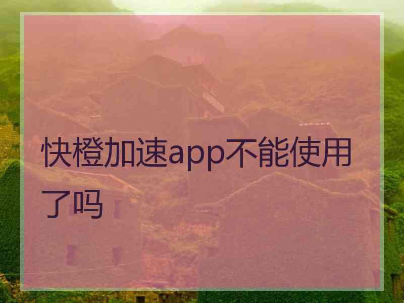 快橙加速app不能使用了吗