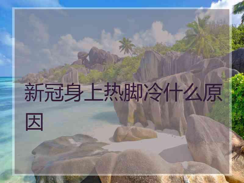 新冠身上热脚冷什么原因