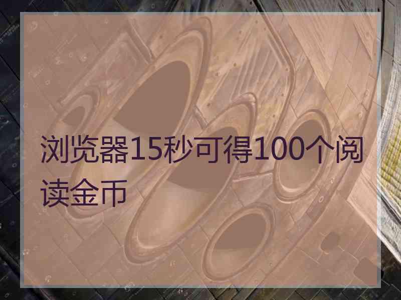 浏览器15秒可得100个阅读金币