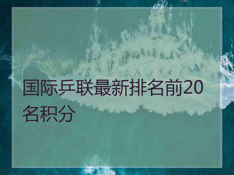 国际乒联最新排名前20名积分