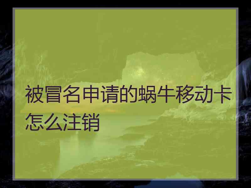 被冒名申请的蜗牛移动卡怎么注销