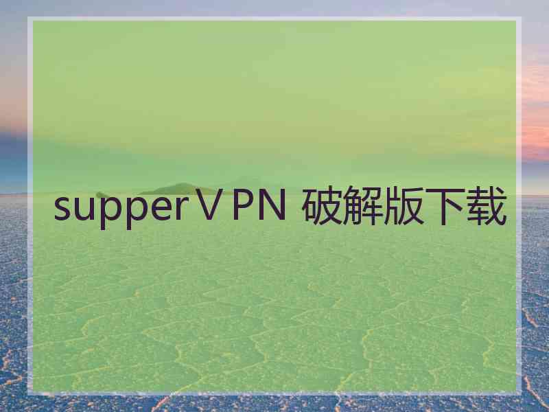 supperⅤPN 破解版下载