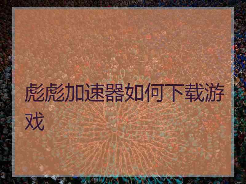 彪彪加速器如何下载游戏