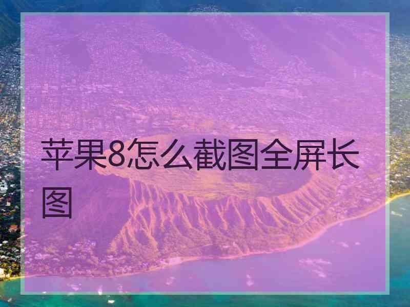 苹果8怎么截图全屏长图