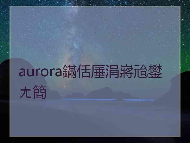 aurora鏋佸厜涓嶈兘鐢ㄤ簡