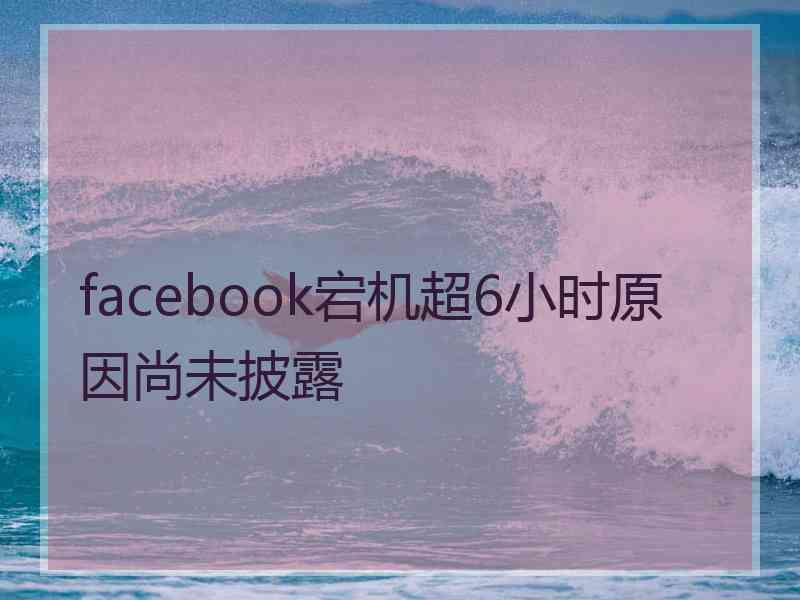 facebook宕机超6小时原因尚未披露