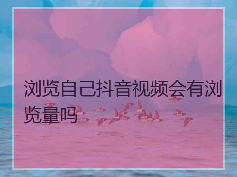 浏览自己抖音视频会有浏览量吗