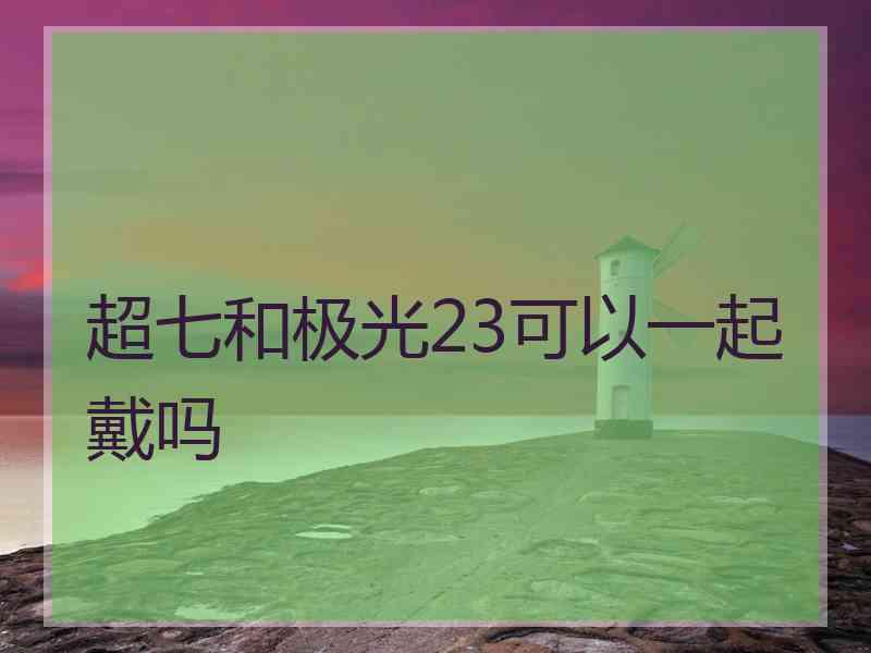 超七和极光23可以一起戴吗