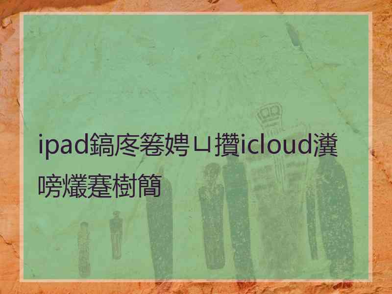 ipad鎬庝箞娉ㄩ攢icloud瀵嗙爜蹇樹簡