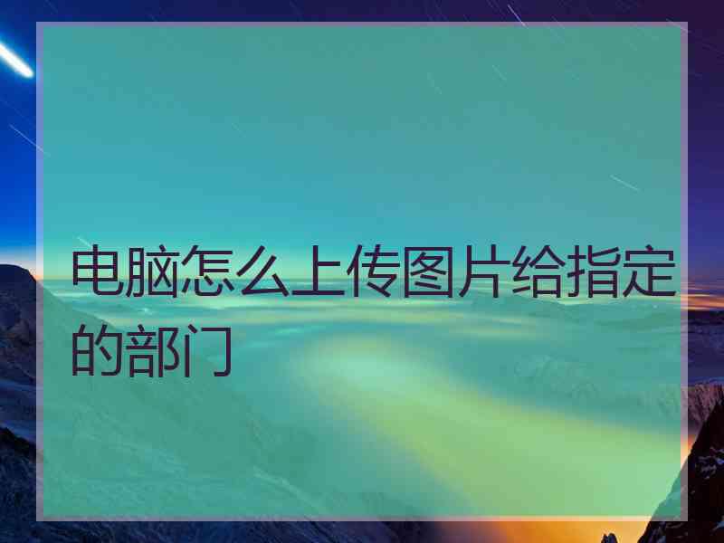 电脑怎么上传图片给指定的部门