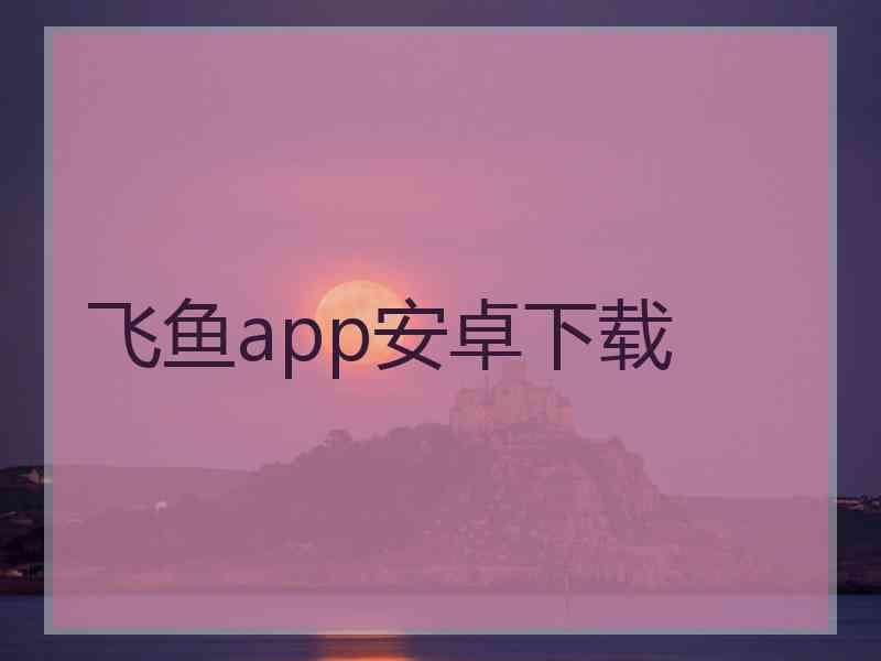 飞鱼app安卓下载