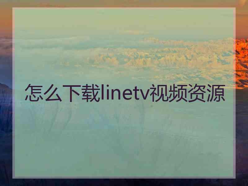 怎么下载linetv视频资源