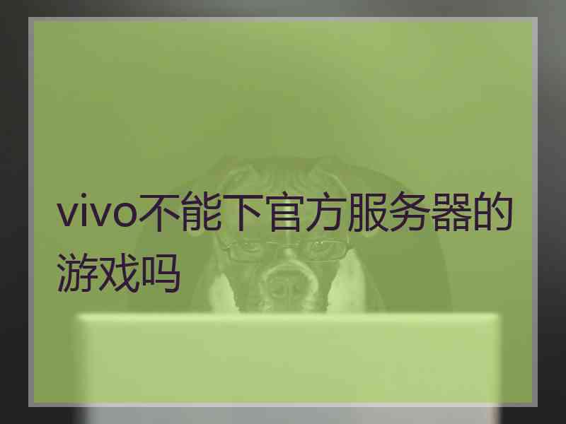 vivo不能下官方服务器的游戏吗