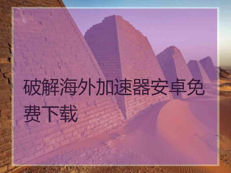 破解海外加速器安卓免费下载