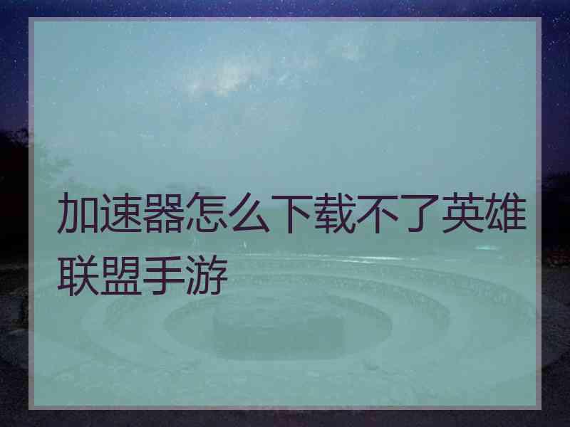 加速器怎么下载不了英雄联盟手游