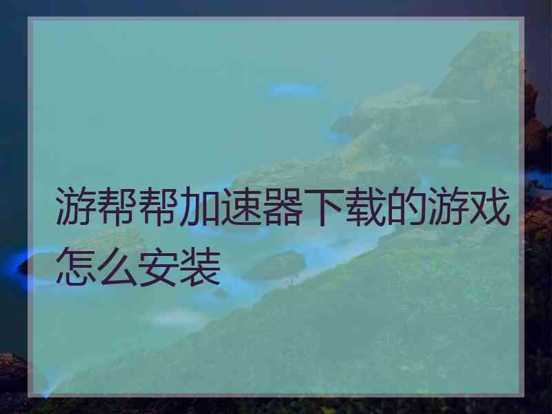 游帮帮加速器下载的游戏怎么安装