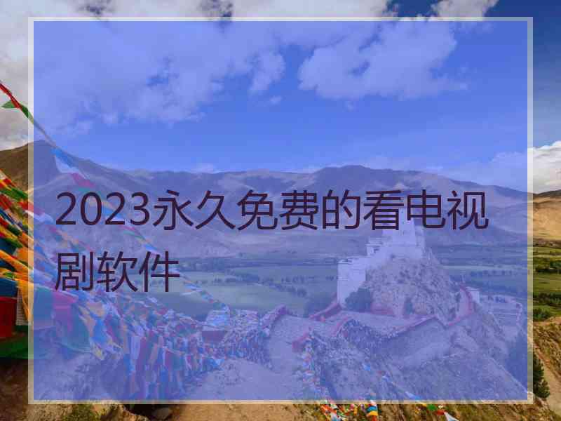 2023永久免费的看电视剧软件