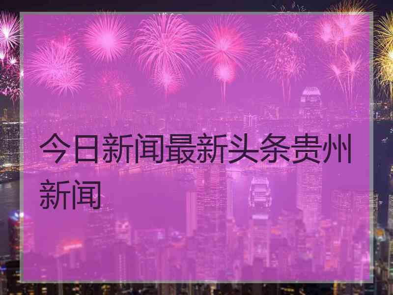 今日新闻最新头条贵州新闻