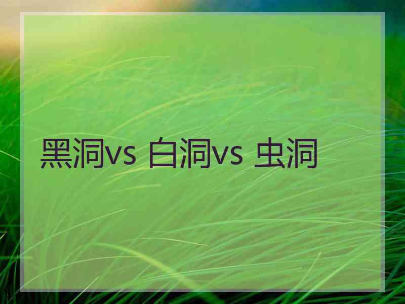 黑洞vs 白洞vs 虫洞