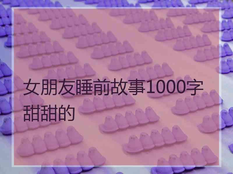 女朋友睡前故事1000字甜甜的