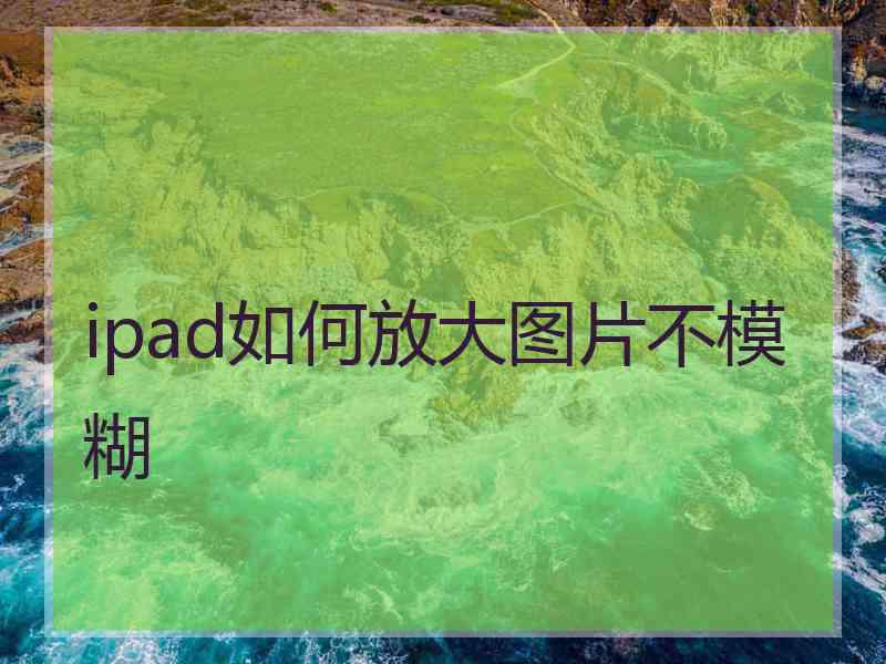 ipad如何放大图片不模糊