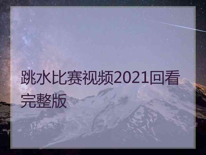 跳水比赛视频2021回看完整版