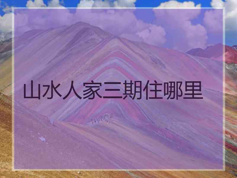 山水人家三期住哪里