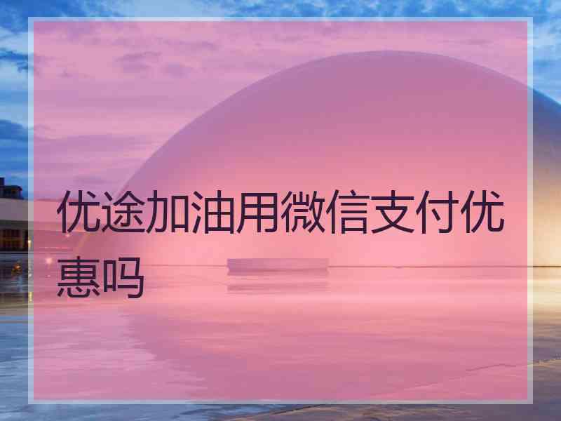 优途加油用微信支付优惠吗