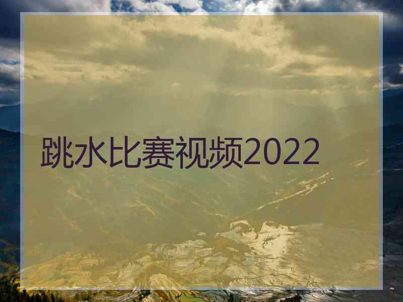 跳水比赛视频2022