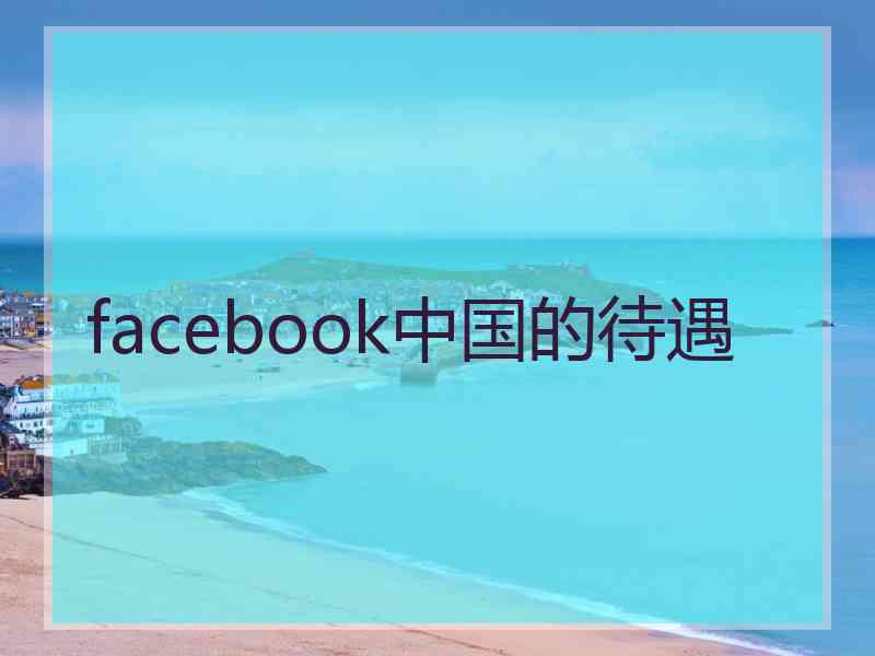 facebook中国的待遇