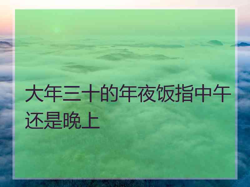 大年三十的年夜饭指中午还是晚上