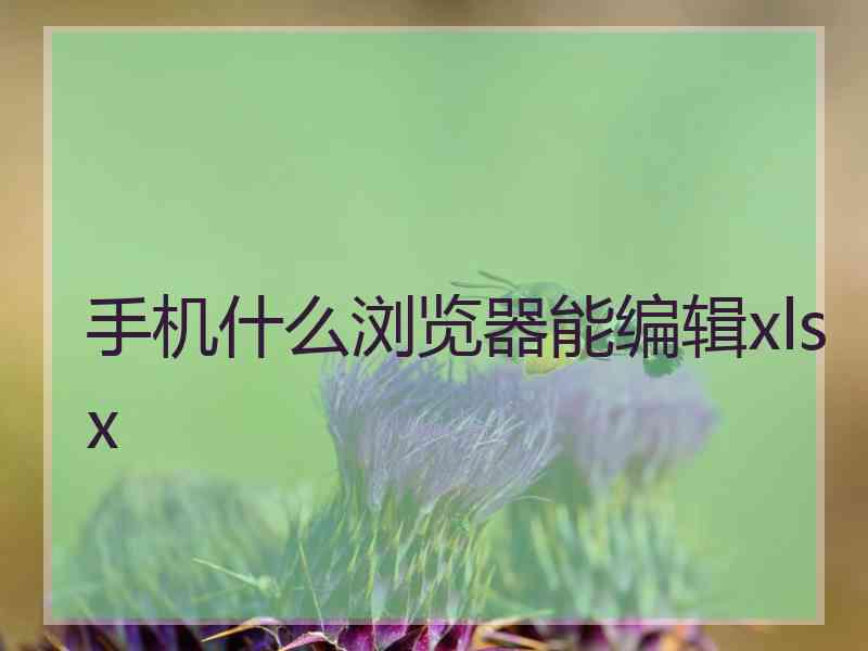 手机什么浏览器能编辑xlsx